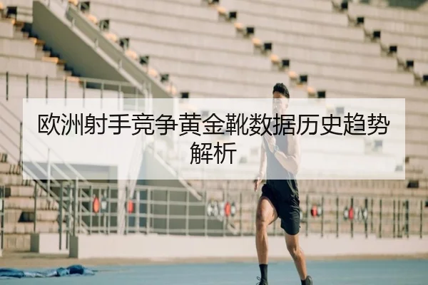 欧洲射手竞争黄金靴数据历史趋势解析