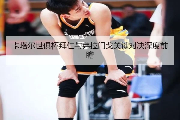 卡塔尔世俱杯拜仁与弗拉门戈关键对决深度前瞻